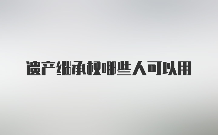 遗产继承权哪些人可以用