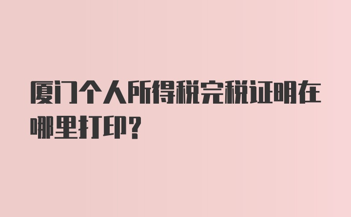 厦门个人所得税完税证明在哪里打印？