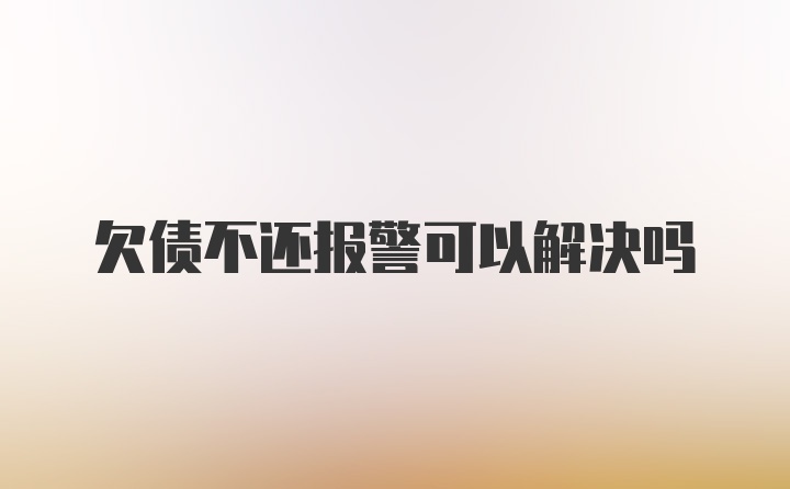 欠债不还报警可以解决吗