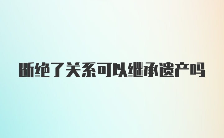 断绝了关系可以继承遗产吗