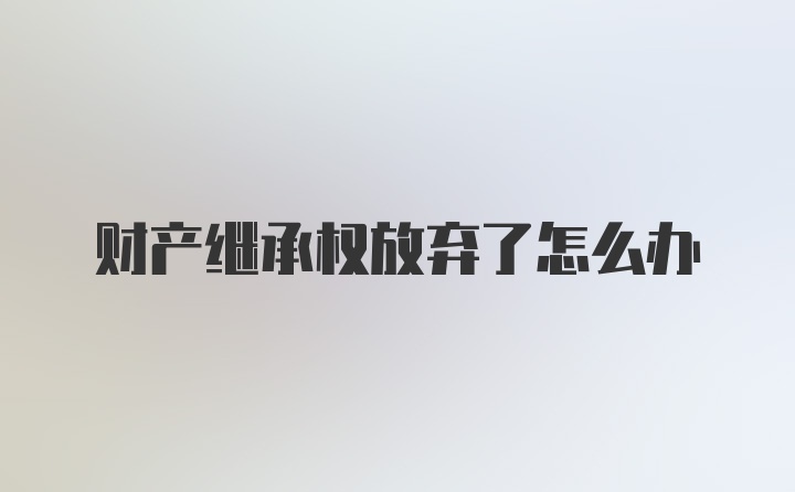 财产继承权放弃了怎么办