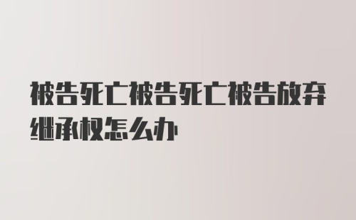 被告死亡被告死亡被告放弃继承权怎么办