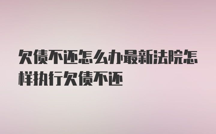 欠债不还怎么办最新法院怎样执行欠债不还