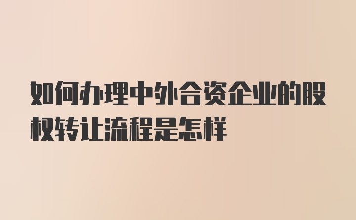 如何办理中外合资企业的股权转让流程是怎样