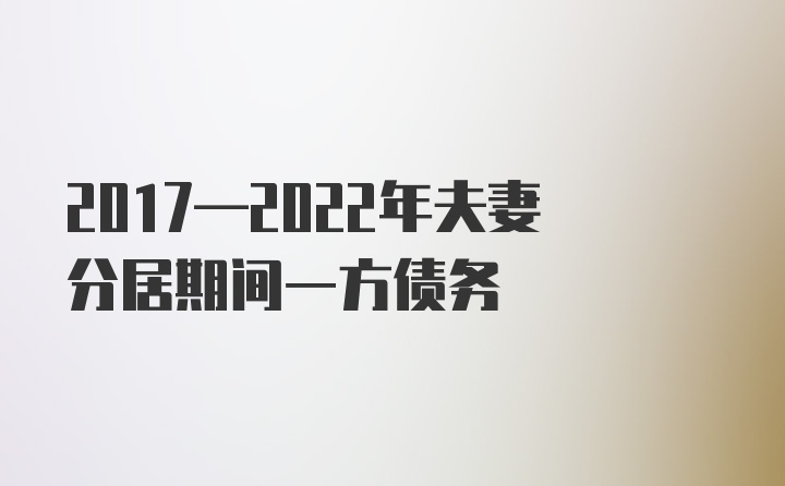 2017—2022年夫妻分居期间一方债务