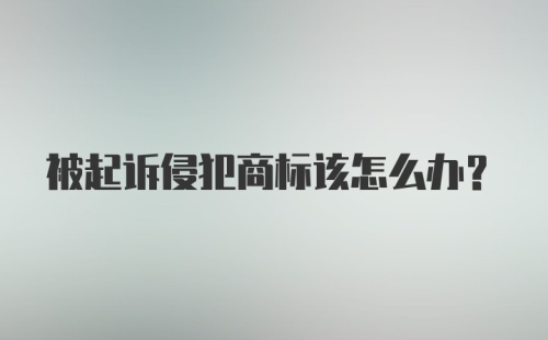 被起诉侵犯商标该怎么办？