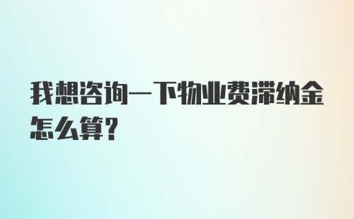 我想咨询一下物业费滞纳金怎么算？