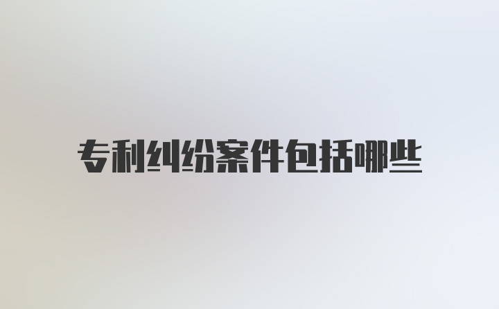 专利纠纷案件包括哪些