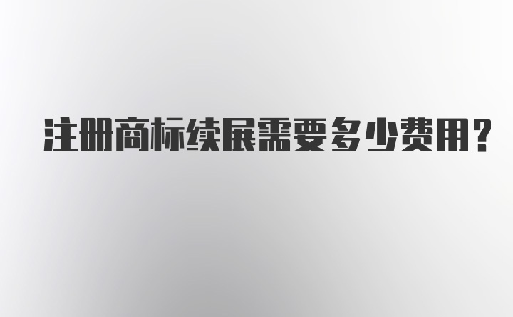 注册商标续展需要多少费用?