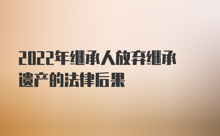 2022年继承人放弃继承遗产的法律后果