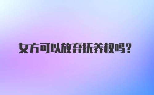 女方可以放弃抚养权吗？