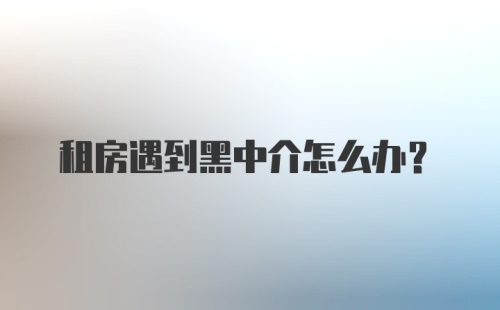 租房遇到黑中介怎么办？