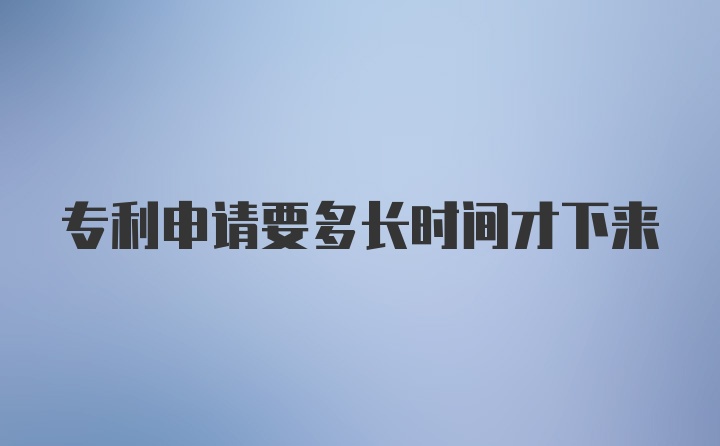 专利申请要多长时间才下来