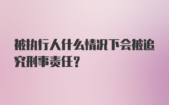 被执行人什么情况下会被追究刑事责任？