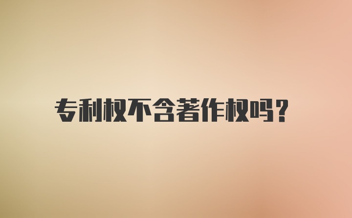 专利权不含著作权吗？