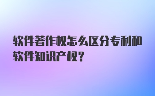 软件著作权怎么区分专利和软件知识产权？