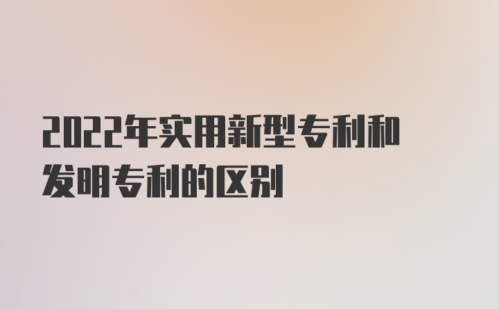 2022年实用新型专利和发明专利的区别