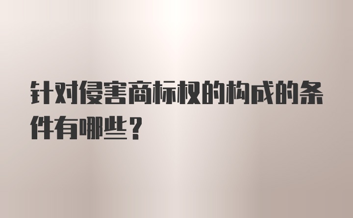 针对侵害商标权的构成的条件有哪些？