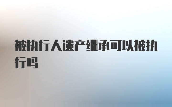 被执行人遗产继承可以被执行吗