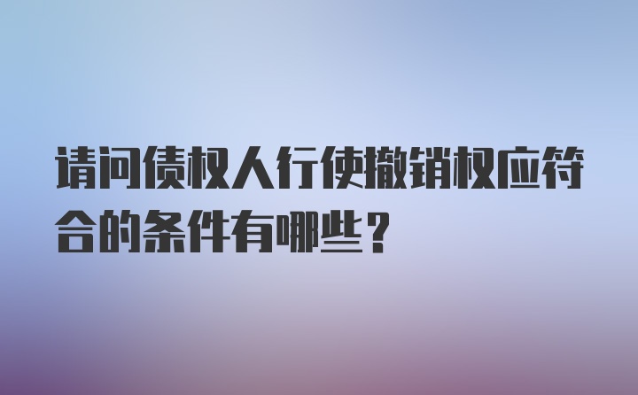 请问债权人行使撤销权应符合的条件有哪些？