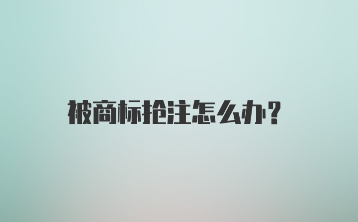 被商标抢注怎么办？