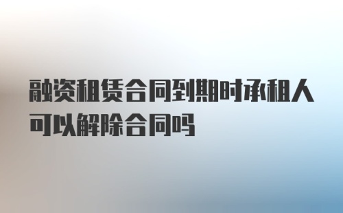 融资租赁合同到期时承租人可以解除合同吗