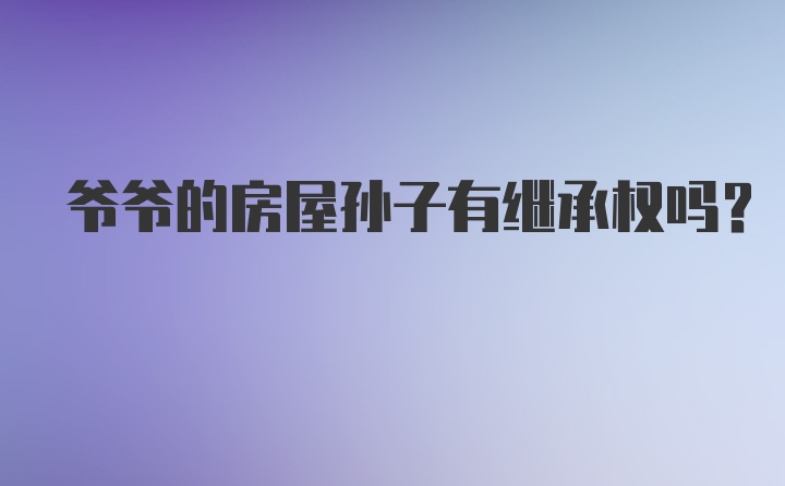 爷爷的房屋孙子有继承权吗?