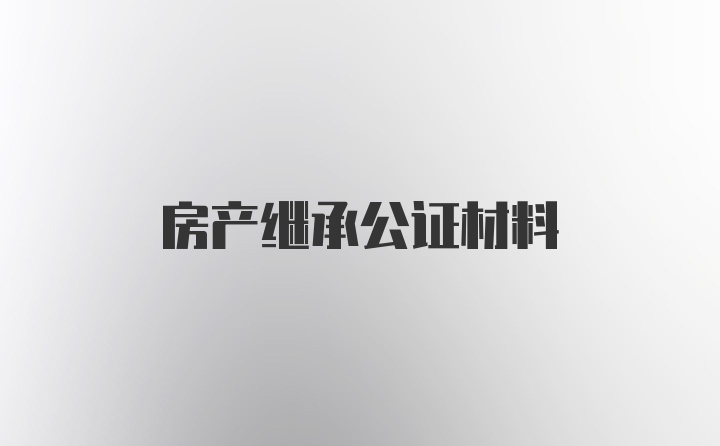 房产继承公证材料