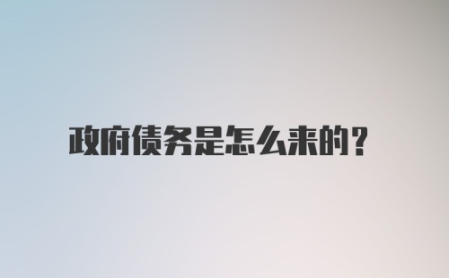 政府债务是怎么来的？