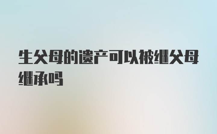 生父母的遗产可以被继父母继承吗