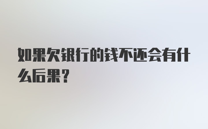 如果欠银行的钱不还会有什么后果？