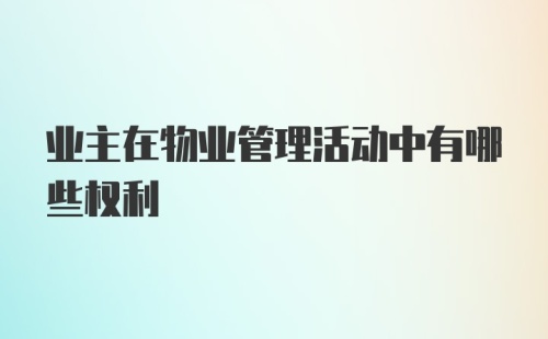 业主在物业管理活动中有哪些权利