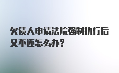 欠债人申请法院强制执行后又不还怎么办？