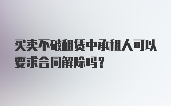 买卖不破租赁中承租人可以要求合同解除吗？