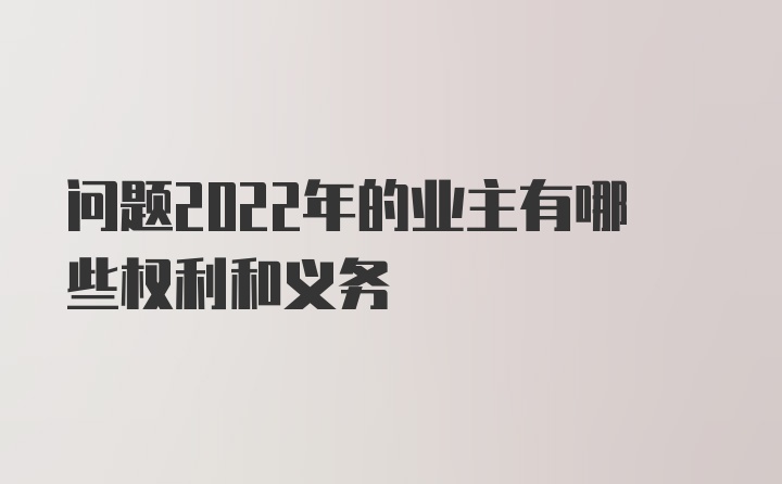 问题2022年的业主有哪些权利和义务