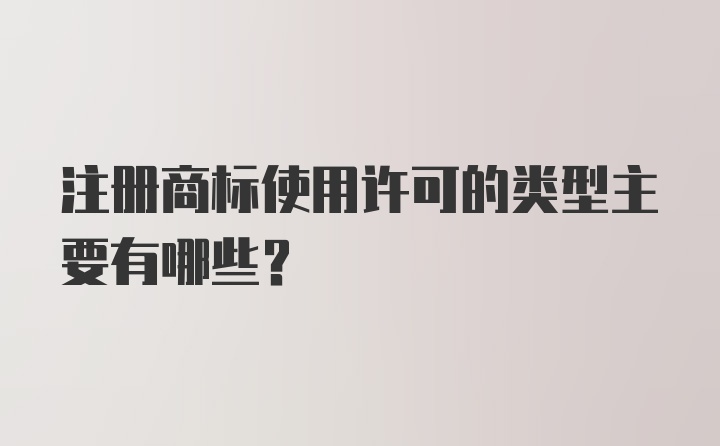 注册商标使用许可的类型主要有哪些？