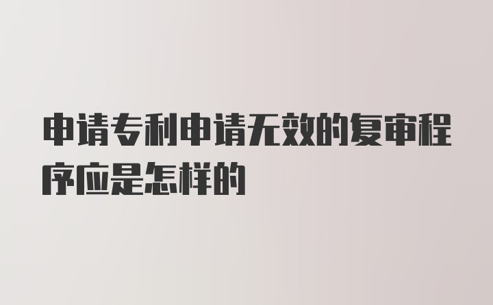 申请专利申请无效的复审程序应是怎样的