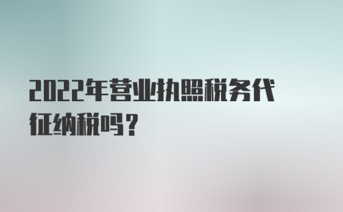 2022年营业执照税务代征纳税吗?