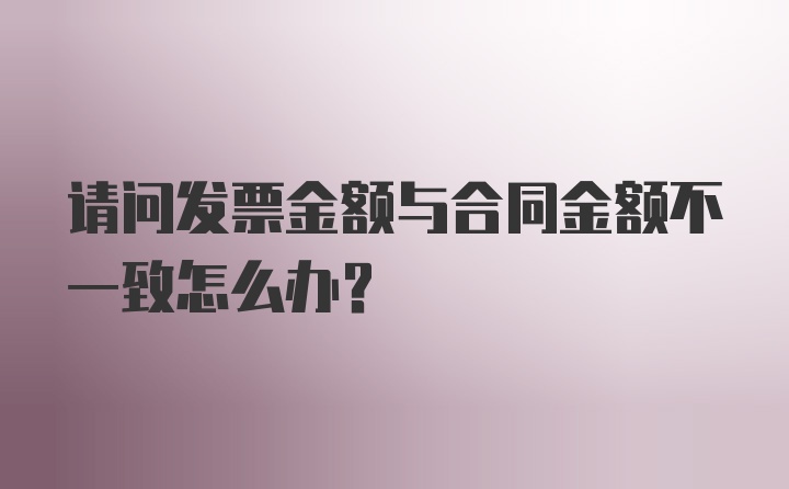 请问发票金额与合同金额不一致怎么办？