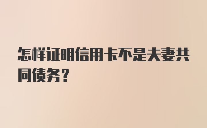 怎样证明信用卡不是夫妻共同债务？