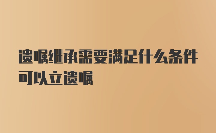 遗嘱继承需要满足什么条件可以立遗嘱