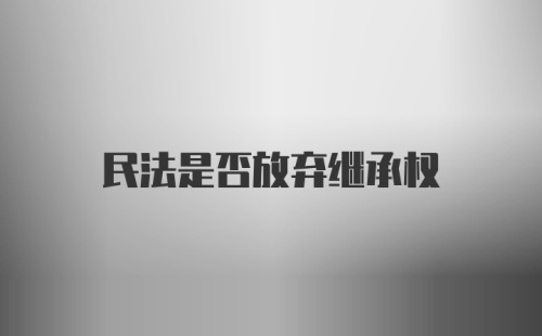 民法是否放弃继承权