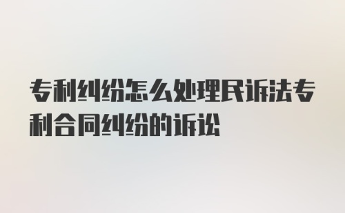 专利纠纷怎么处理民诉法专利合同纠纷的诉讼