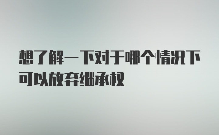 想了解一下对于哪个情况下可以放弃继承权