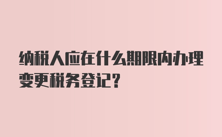 纳税人应在什么期限内办理变更税务登记？