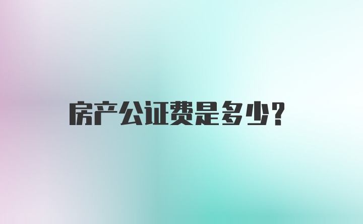 房产公证费是多少？