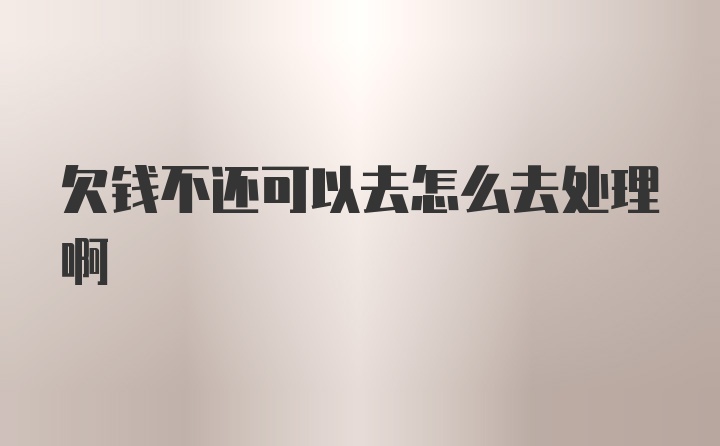 欠钱不还可以去怎么去处理啊