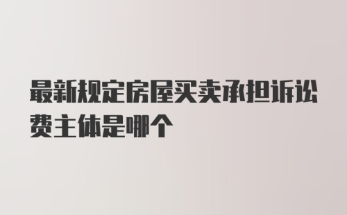 最新规定房屋买卖承担诉讼费主体是哪个