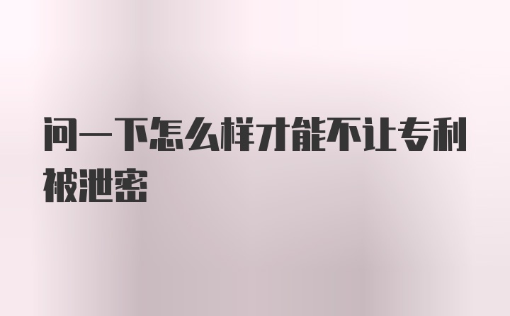 问一下怎么样才能不让专利被泄密