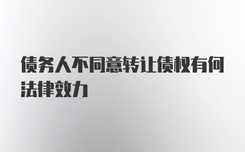 债务人不同意转让债权有何法律效力